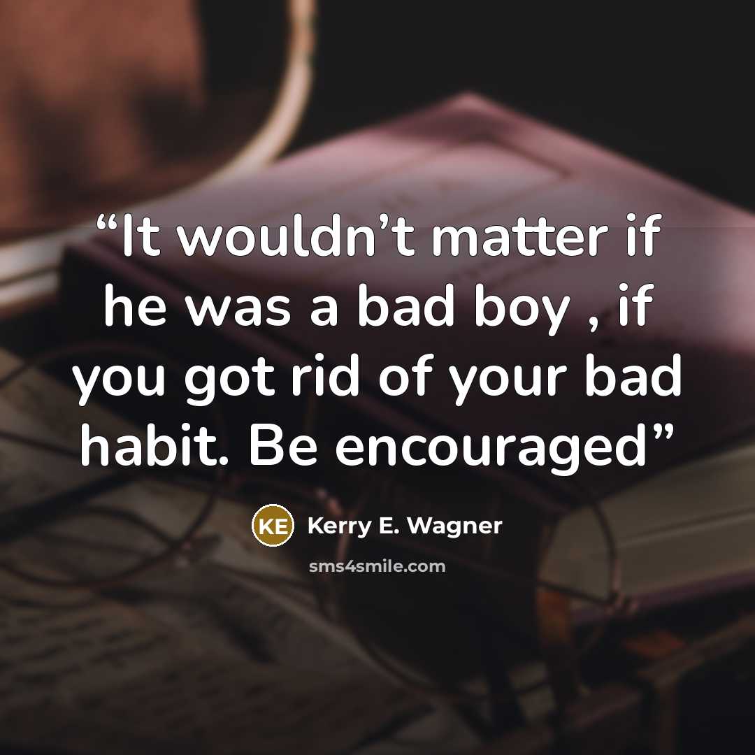 “It wouldn’t matter if he was a bad boy , if you got rid of your bad habit. Be encouraged” quote by Kerry E. Wagner