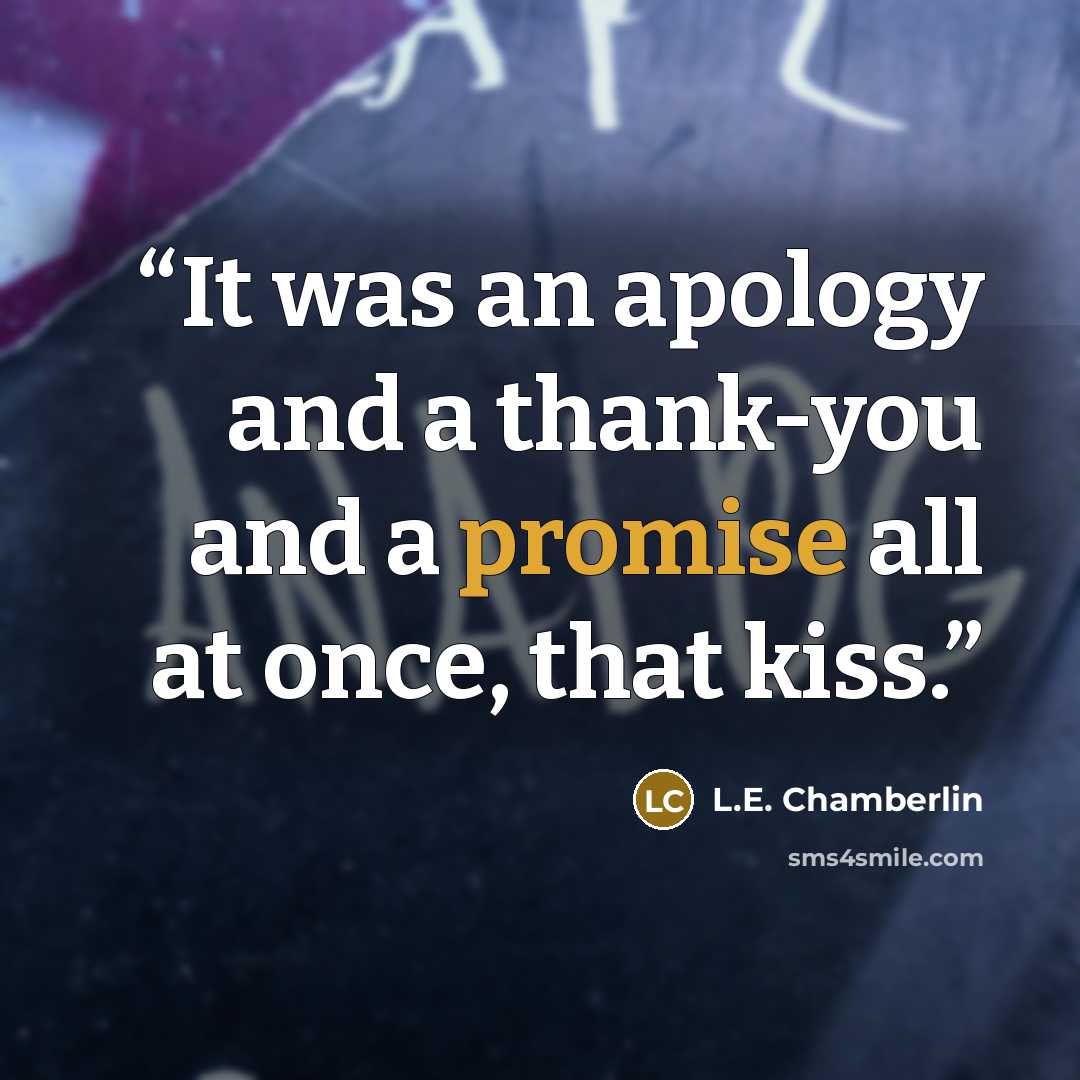 “It was an apology and a thank-you and a promise all at once, that kiss.” quote by L.E. Chamberlin