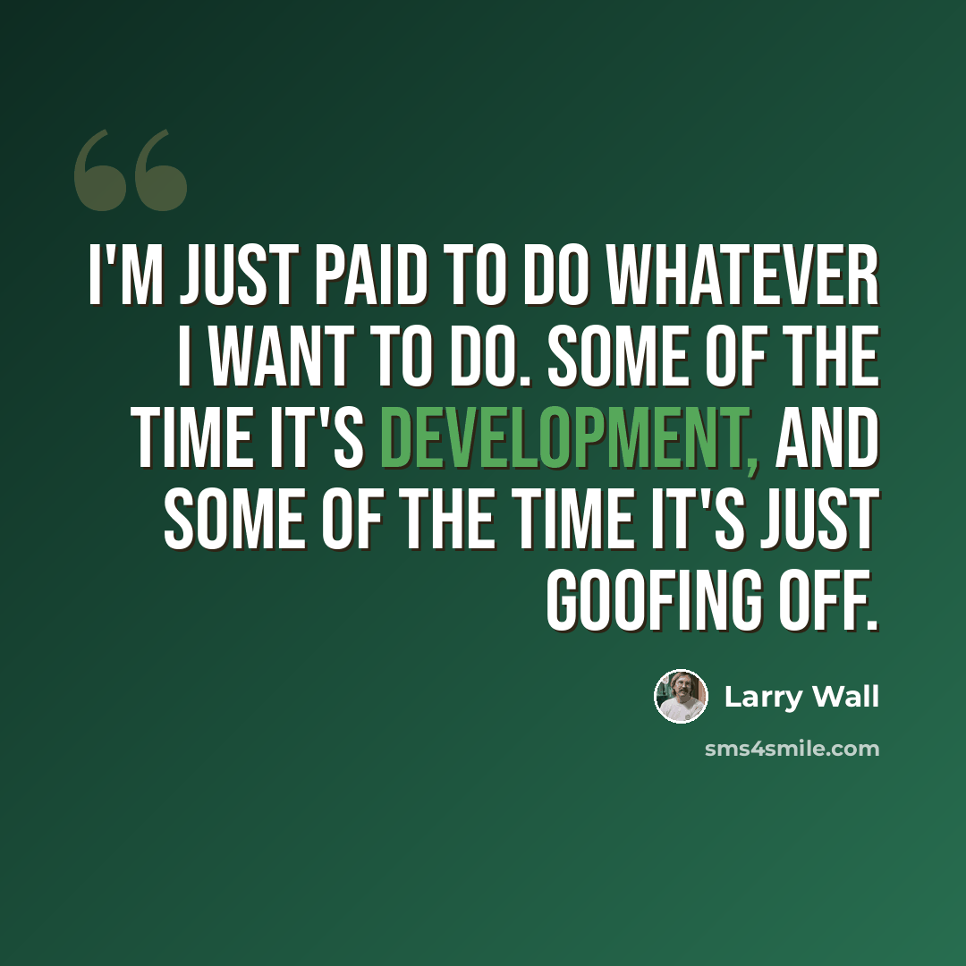 “I'm just paid to do whatever I want to do. Some of the time it's development, and some of the time it's just goofing off.” quote by Larry Wall