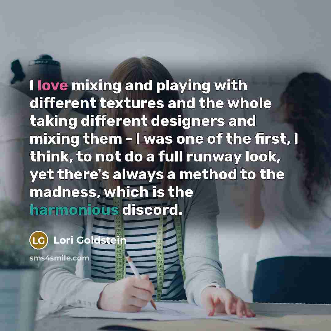 “I love mixing and playing with different textures and the whole taking different designers and mixing them - I was one of the first, I think, to not do a full runway look, yet there's always a method to the madness, which is the harmonious discord.” quote by Lori Goldstein