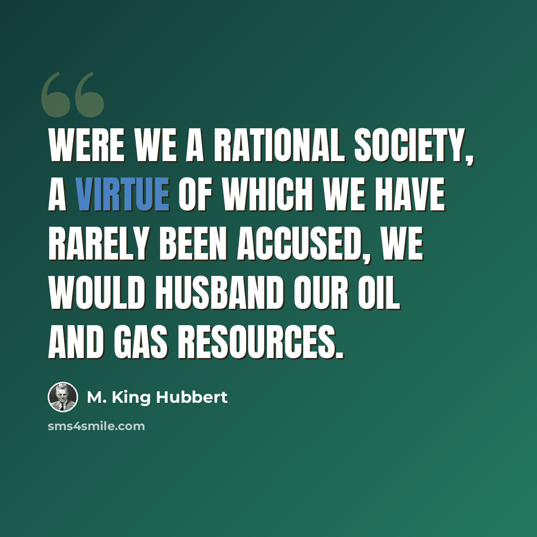 “Were we a rational society, a virtue of which we have rarely been accused, we would husband our oil and gas resources.” quote by M. King Hubbert