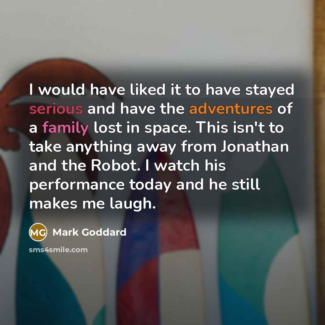 “I would have liked it to have stayed serious and have the adventures of a family lost in space. This isn't to take anything away from Jonathan and the Robot. I watch his performance today and he still makes me laugh.” quote by Mark Goddard