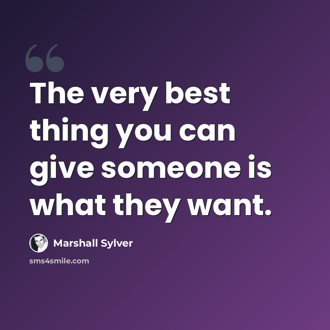 “The very best thing you can give someone is what they want.” quote by Marshall Sylver