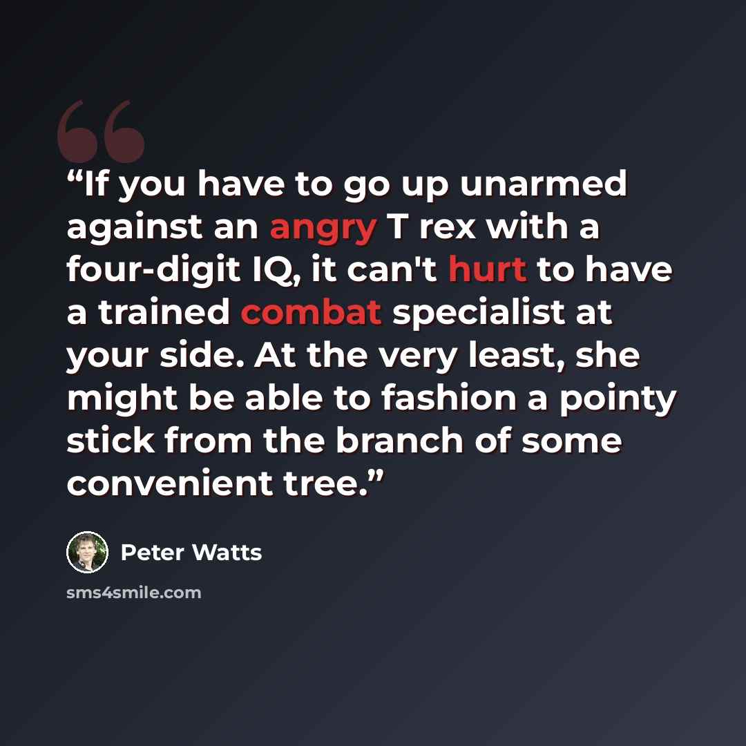 “If you have to go up unarmed against an angry T rex with a four-digit IQ, it can't hurt to have a trained combat specialist at your side. At the very least, she might be able to fashion a pointy stick from the branch of some convenient tree.” quote by Peter Watts