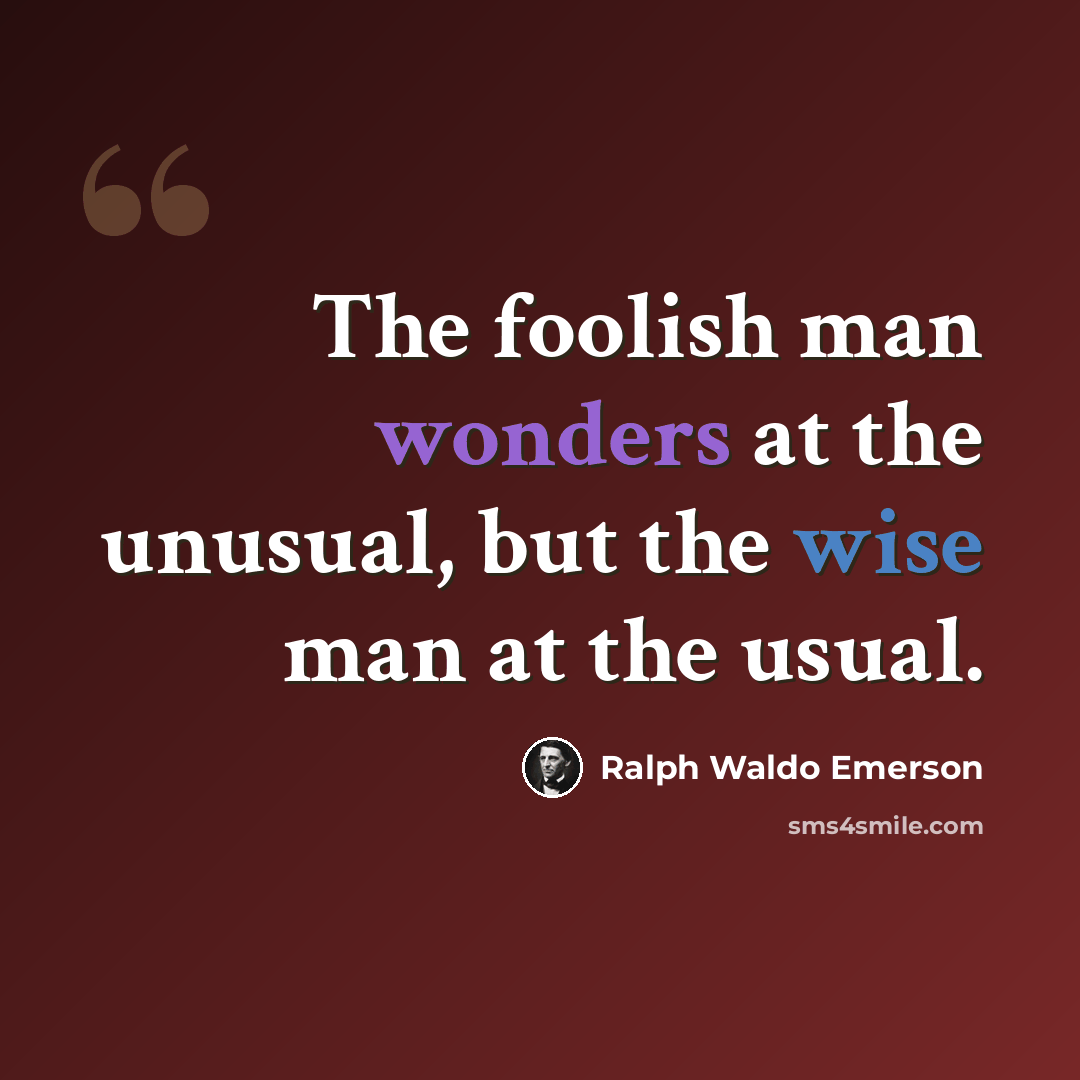 “The foolish man wonders at the unusual, but the wise man at the usual.” quote by Ralph Waldo Emerson
