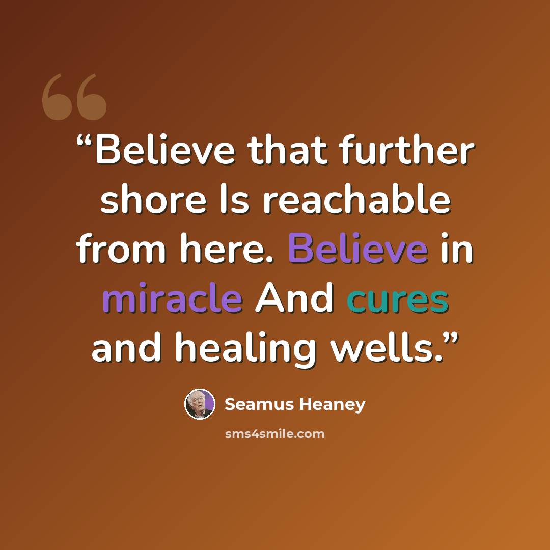 “Believe that further shore Is reachable from here. Believe in miracle And cures and healing wells.” quote by Seamus Heaney