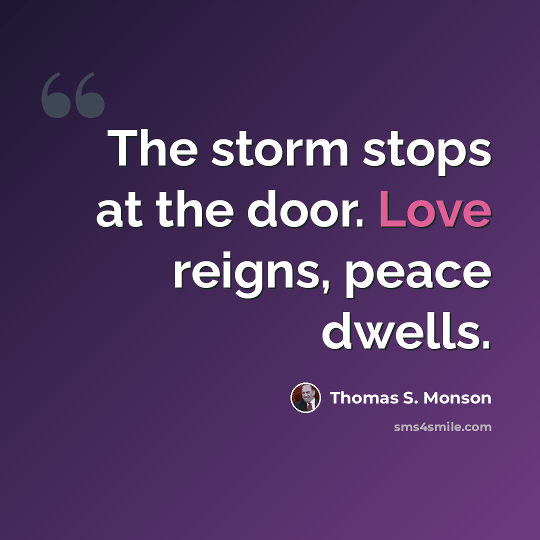 “The storm stops at the door. Love reigns, peace dwells.” quote by Thomas S. Monson