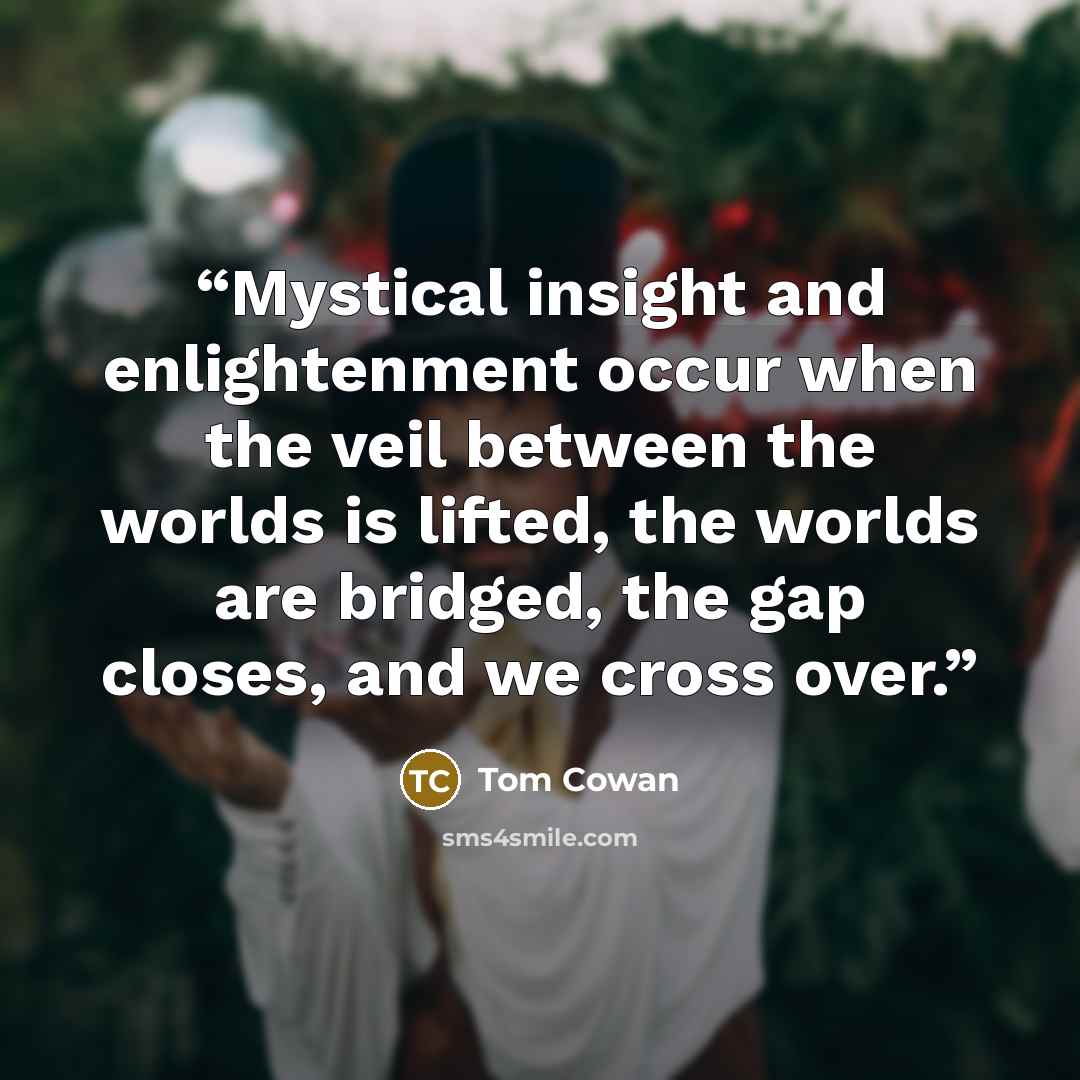 “Mystical insight and enlightenment occur when the veil between the worlds is lifted, the worlds are bridged, the gap closes, and we cross over.” quote by Tom Cowan