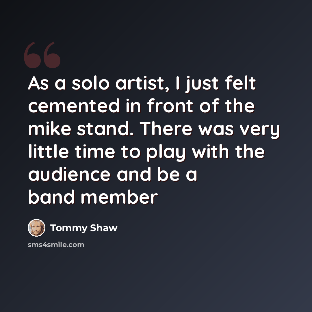 “As a solo artist, I just felt cemented in front of the mike stand. There was very little time to play with the audience and be a band member” quote by Tommy Shaw