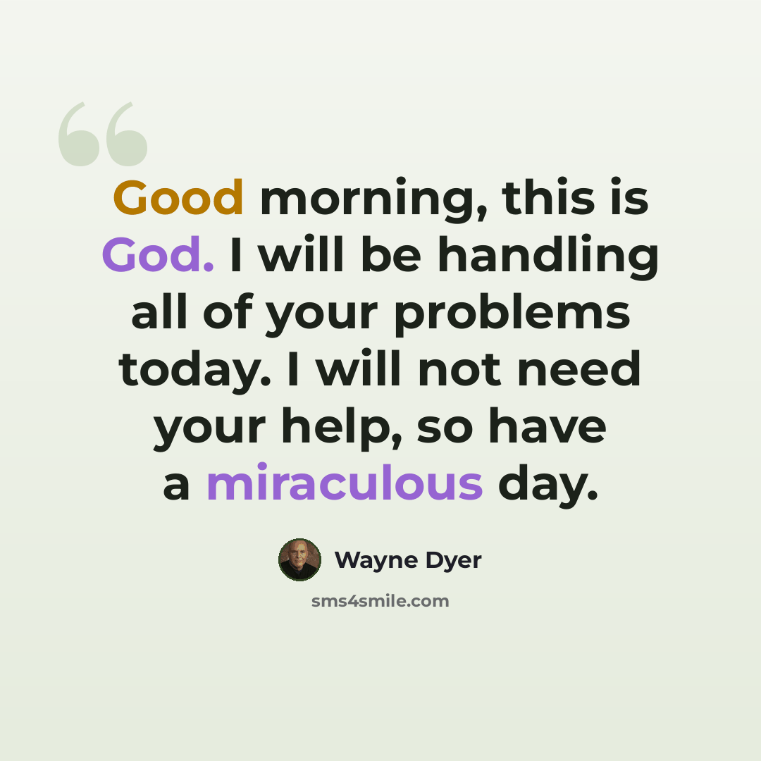 “Good morning, this is God. I will be handling all of your problems today. I will not need your help, so have a miraculous day.” quote by Wayne Dyer