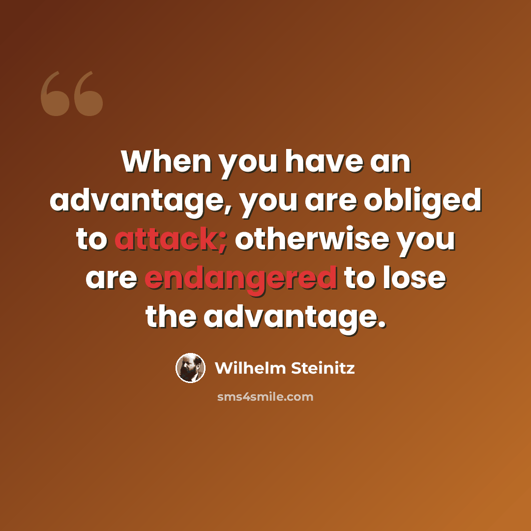 “When you have an advantage, you are obliged to attack; otherwise you are endangered to lose the advantage.” quote by Wilhelm Steinitz