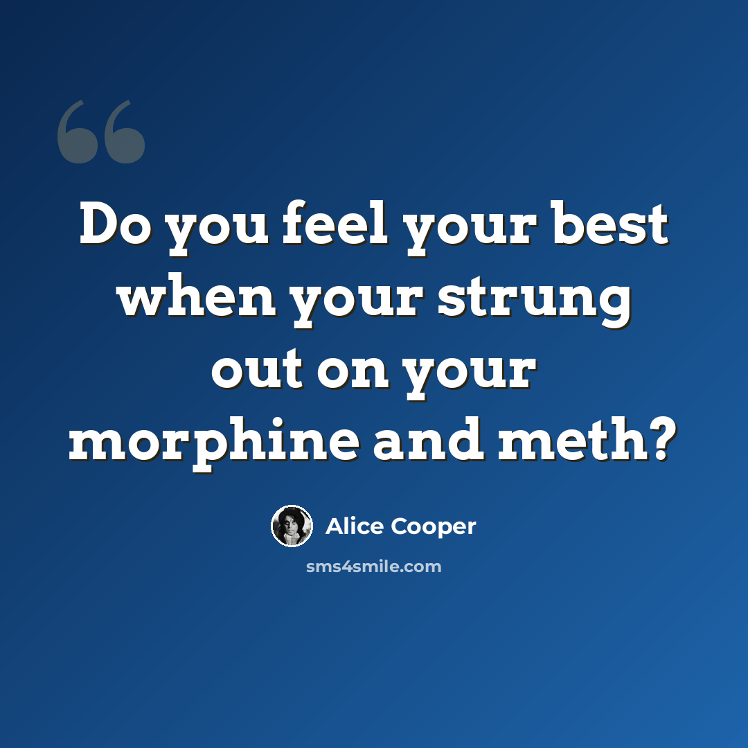 “Do you feel your best when your strung out on your morphine and meth?” quote by Alice Cooper
