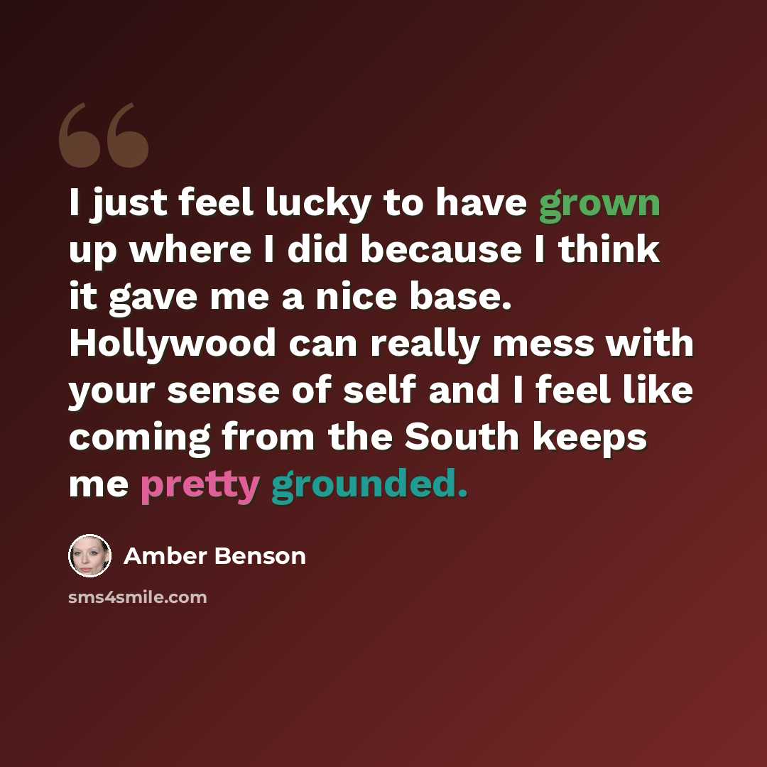 “I just feel lucky to have grown up where I did because I think it gave me a nice base. Hollywood can really mess with your sense of self and I feel like coming from the South keeps me pretty grounded.” quote by Amber Benson