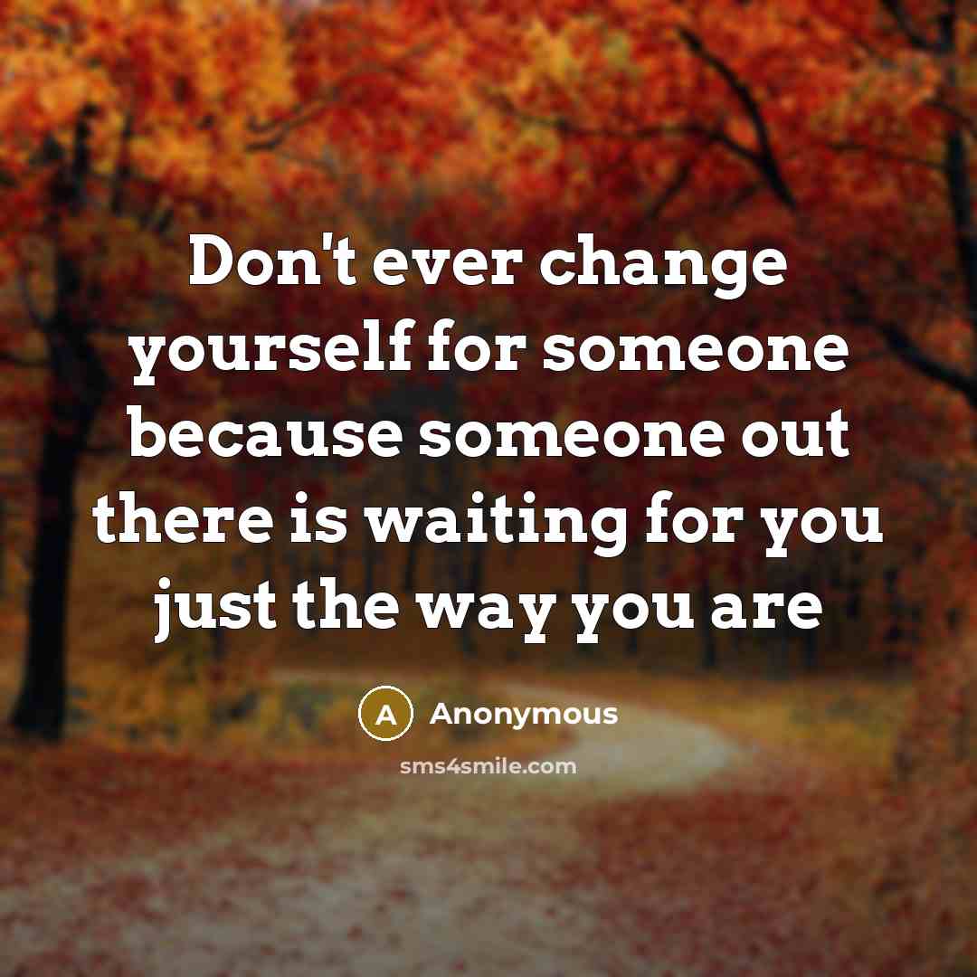 “Don't ever change yourself for someone because someone out there is waiting for you just the way you are” quote by Anonymous