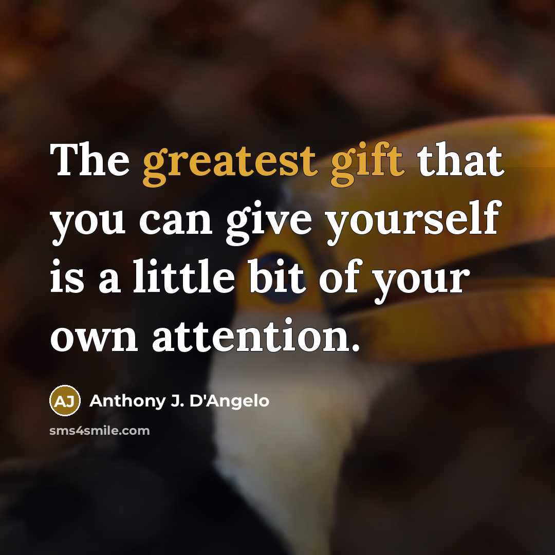 “The greatest gift that you can give yourself is a little bit of your own attention.” quote by Anthony J. D'Angelo