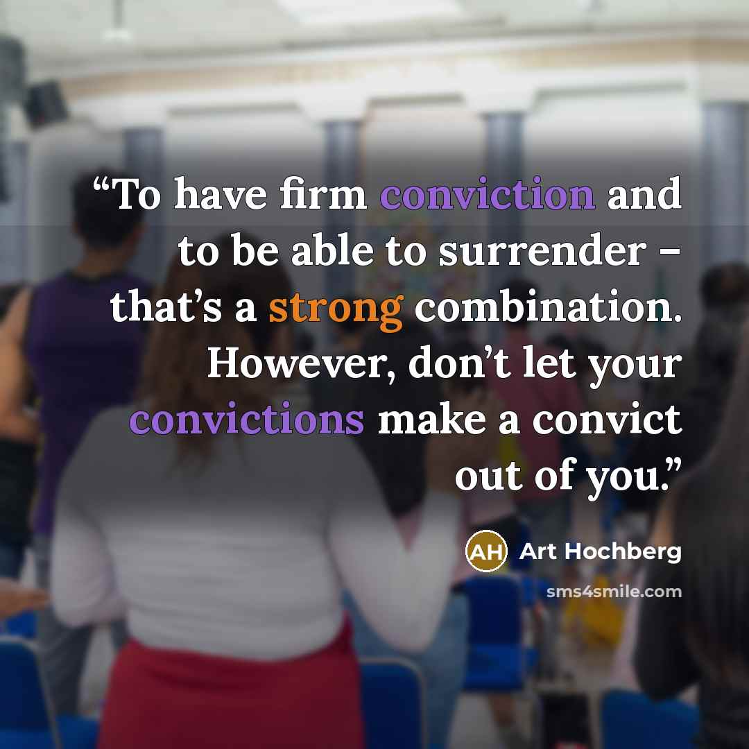 “To have firm conviction and to be able to surrender – that’s a strong combination. However, don’t let your convictions make a convict out of you.” quote by Art Hochberg