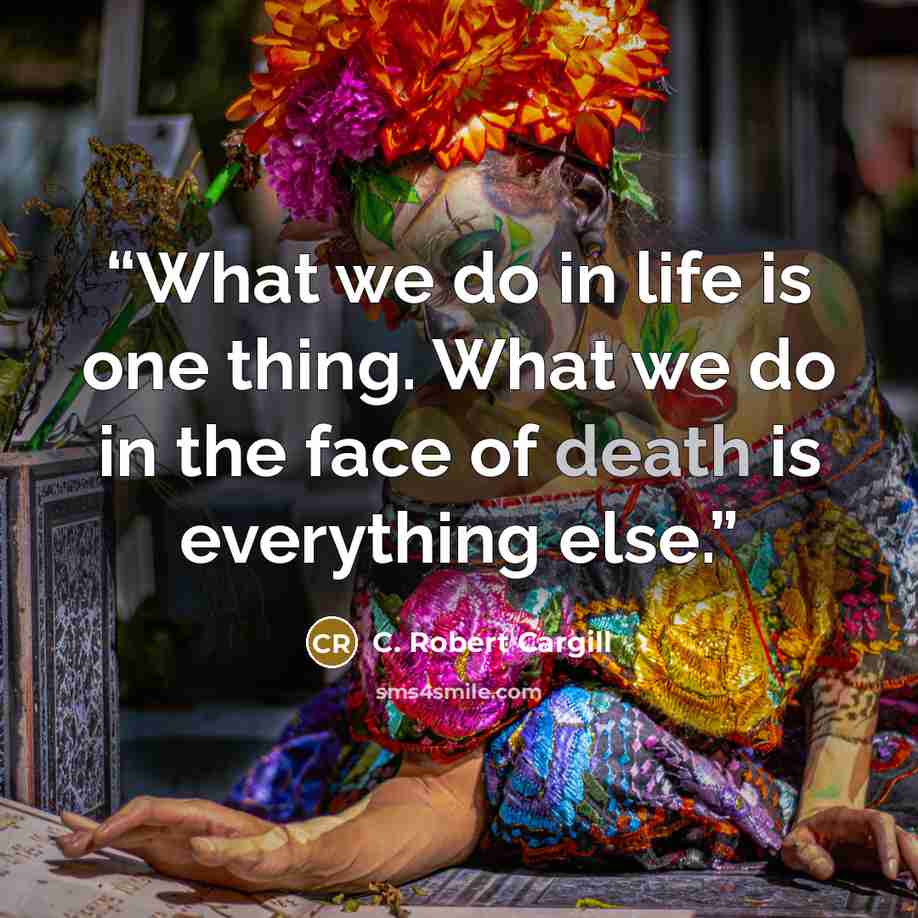 “What we do in life is one thing. What we do in the face of death is everything else.” quote by C. Robert Cargill