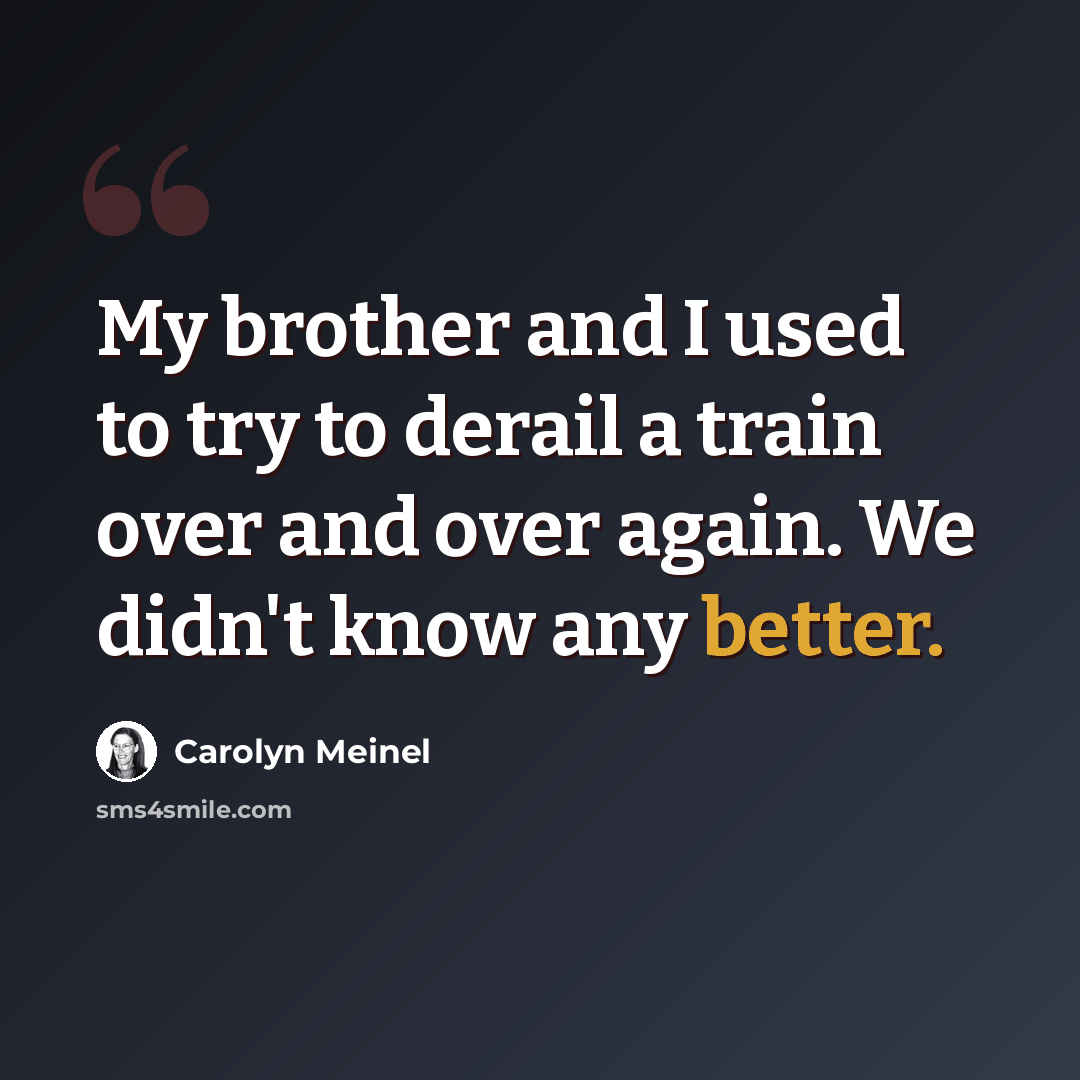 “My brother and I used to try to derail a train over and over again. We didn't know any better.” quote by Carolyn Meinel