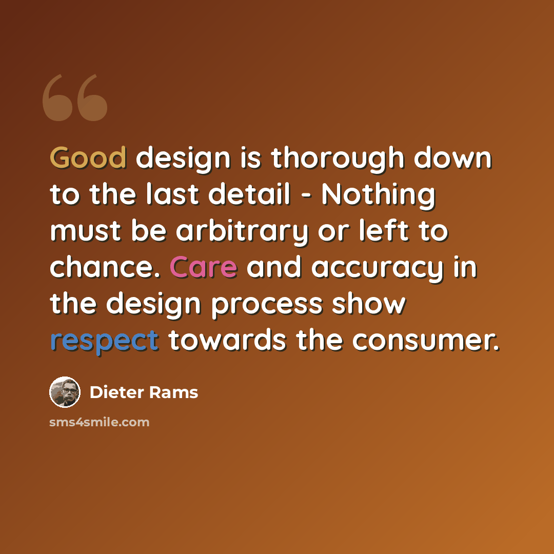 “Good design is thorough down to the last detail - Nothing must be arbitrary or left to chance. Care and accuracy in the design process show respect towards the consumer.” quote by Dieter Rams