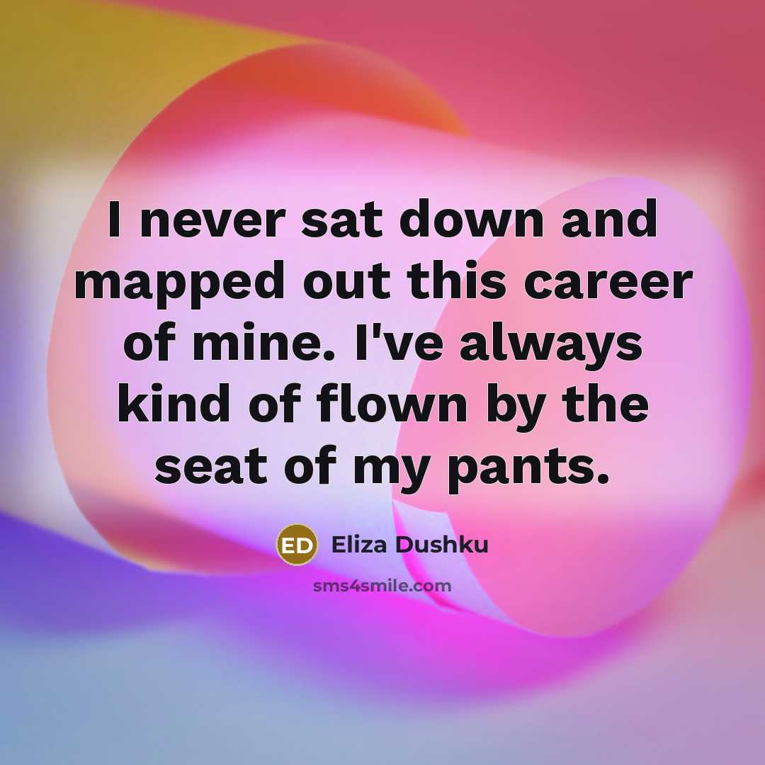 “I never sat down and mapped out this career of mine. I've always kind of flown by the seat of my pants.” quote by Eliza Dushku