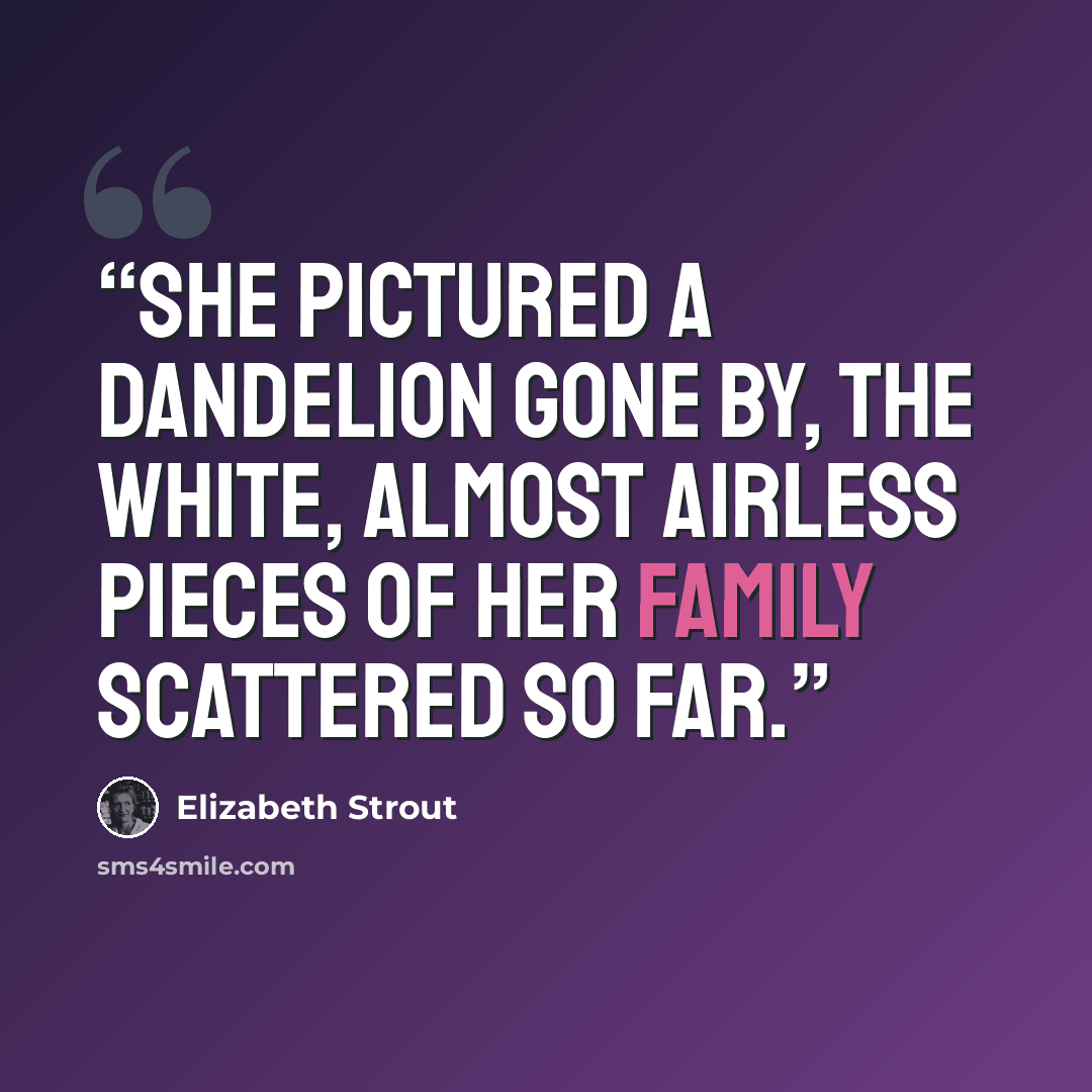 “She pictured a dandelion gone by, the white, almost airless pieces of her family scattered so far.” quote by Elizabeth strout