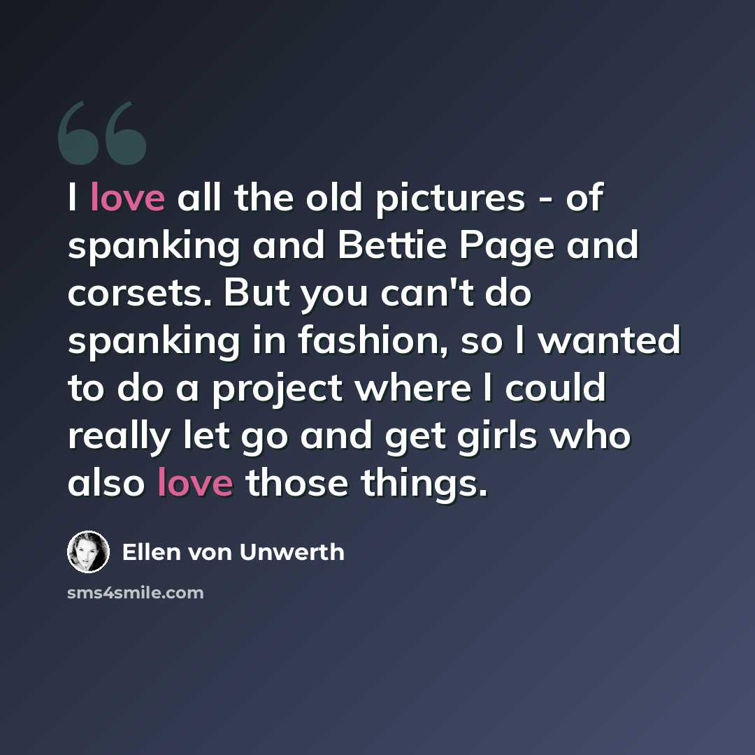 “I love all the old pictures - of spanking and Bettie Page and corsets. But you can't do spanking in fashion, so I wanted to do a project where I could really let go and get girls who also love those things.” quote by Ellen von Unwerth