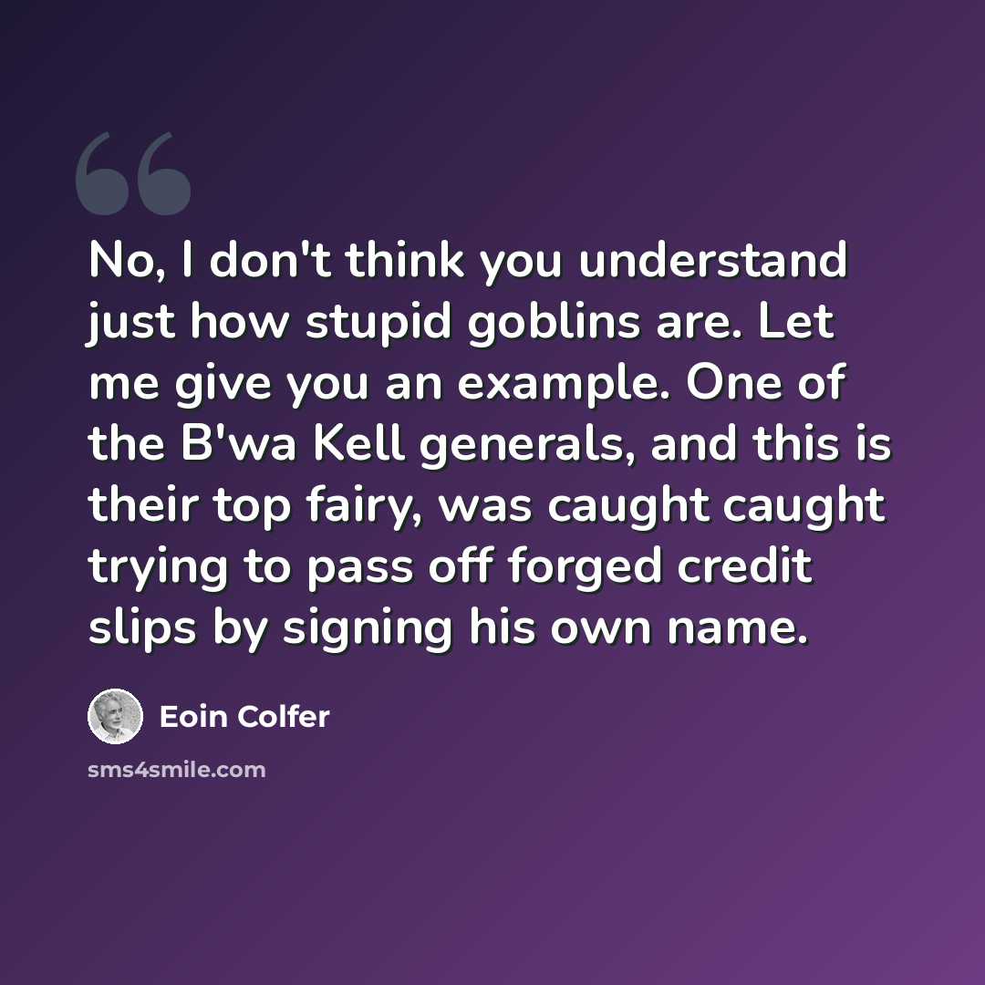 “No, I don't think you understand just how stupid goblins are. Let me give you an example. One of the B'wa Kell generals, and this is their top fairy, was caught caught trying to pass off forged credit slips by signing his own name.” quote by Eoin Colfer