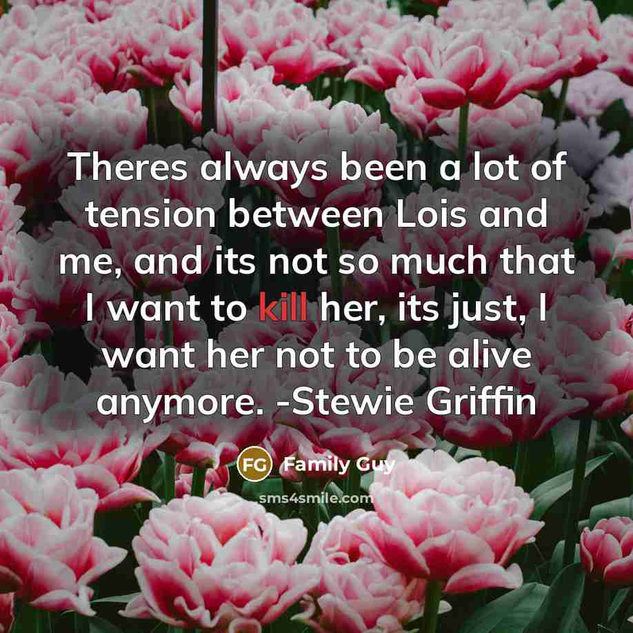“Theres always been a lot of tension between Lois and me, and its not so much that I want to kill her, its just, I want her not to be alive anymore. -Stewie Griffin” quote by Family Guy