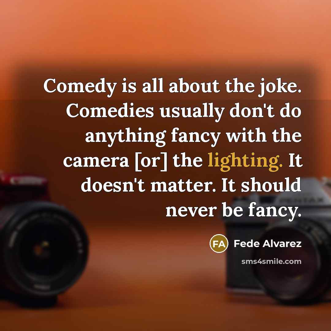 “Comedy is all about the joke. Comedies usually don't do anything fancy with the camera [or] the lighting. It doesn't matter. It should never be fancy.” quote by Fede Alvarez
