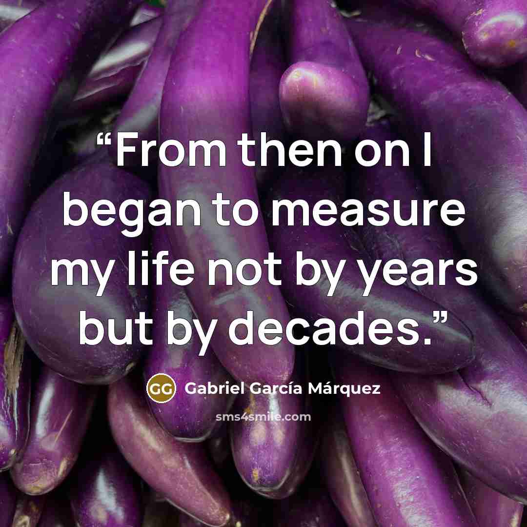 “From then on I began to measure my life not by years but by decades.” quote by Gabriel García Márquez