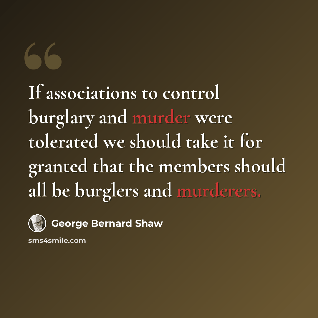 “If associations to control burglary and murder were tolerated we should take it for granted that the members should all be burglers and murderers.” quote by George Bernard Shaw
