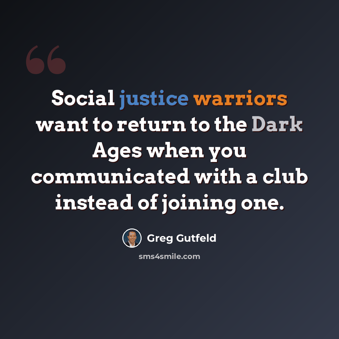 “Social justice warriors want to return to the Dark Ages when you communicated with a club instead of joining one.” quote by Greg Gutfeld