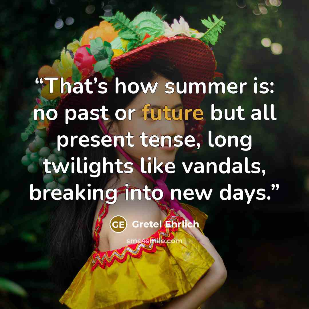 “That’s how summer is: no past or future but all present tense, long twilights like vandals, breaking into new days.” quote by Gretel Ehrlich