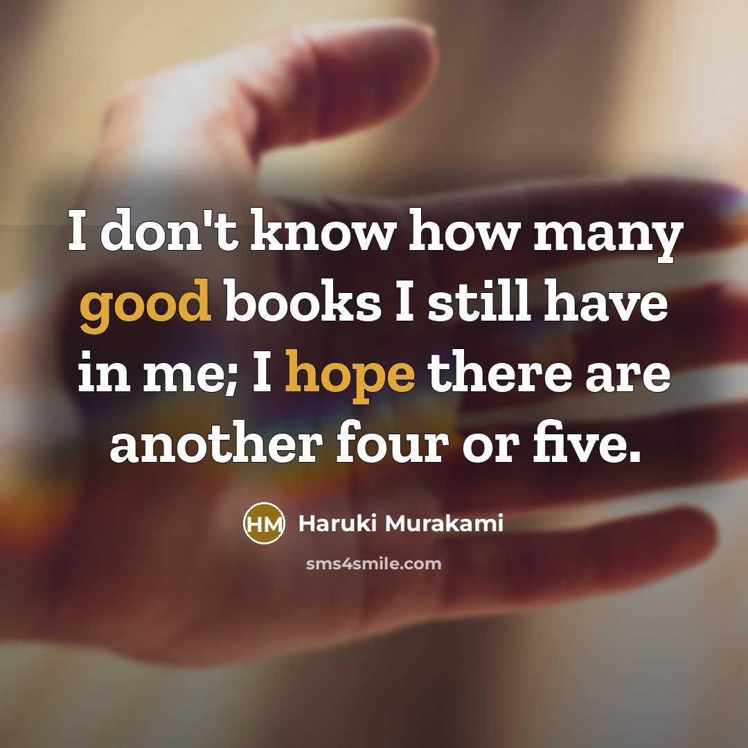“I don't know how many good books I still have in me; I hope there are another four or five.” quote by Haruki Murakami