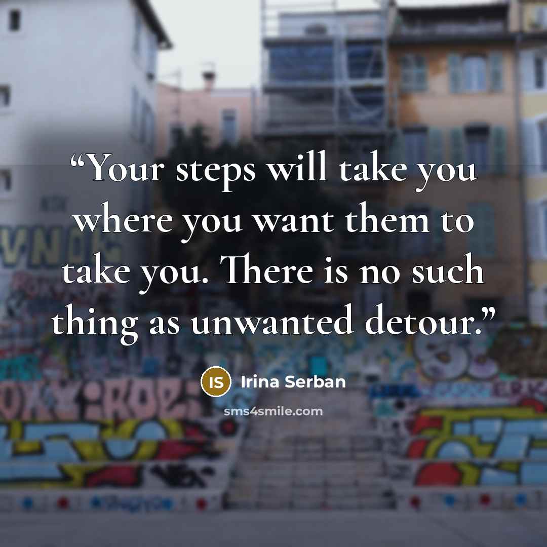 “Your steps will take you where you want them to take you. There is no such thing as unwanted detour.” quote by Irina Serban