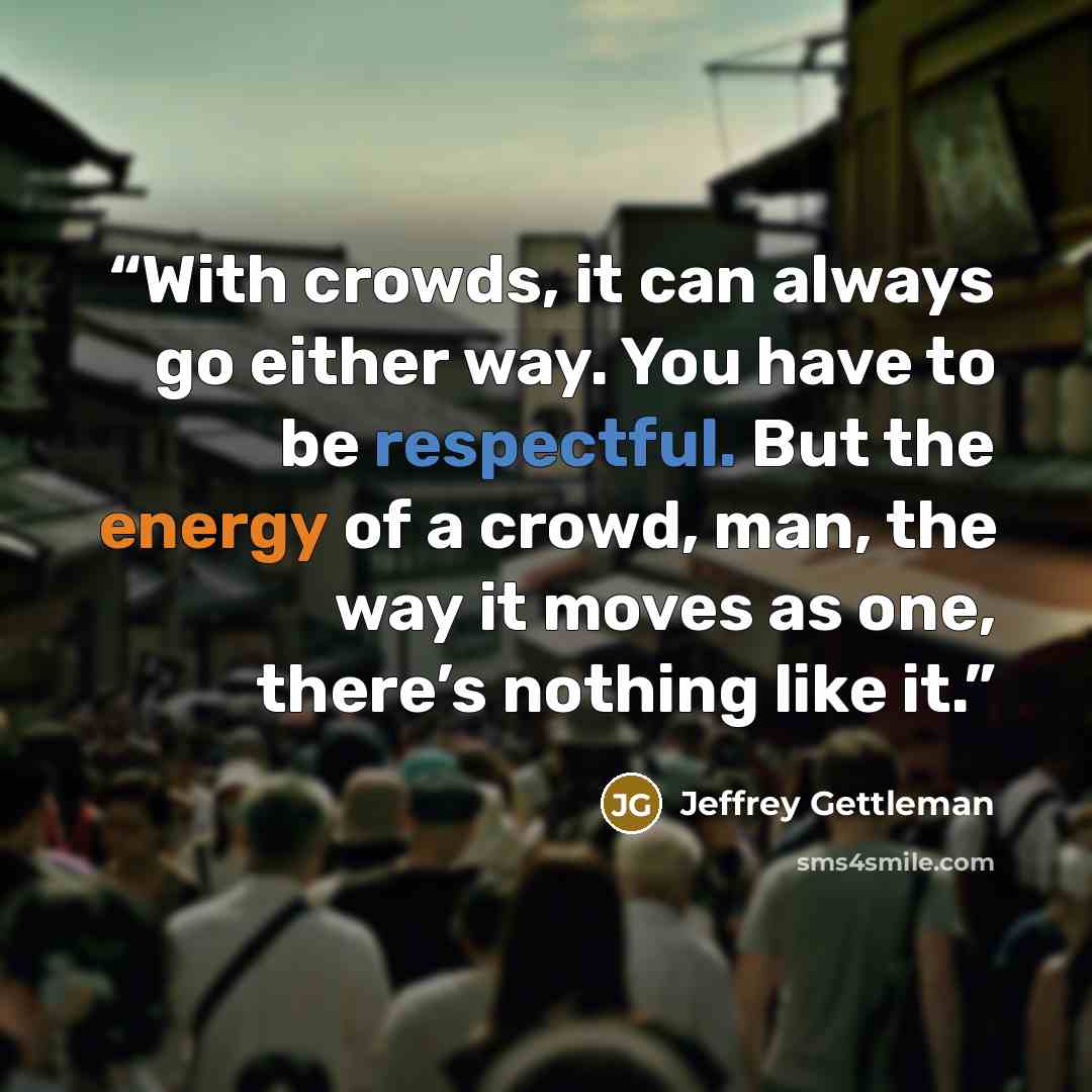 “With crowds, it can always go either way. You have to be respectful. But the energy of a crowd, man, the way it moves as one, there’s nothing like it.” quote by Jeffrey Gettleman