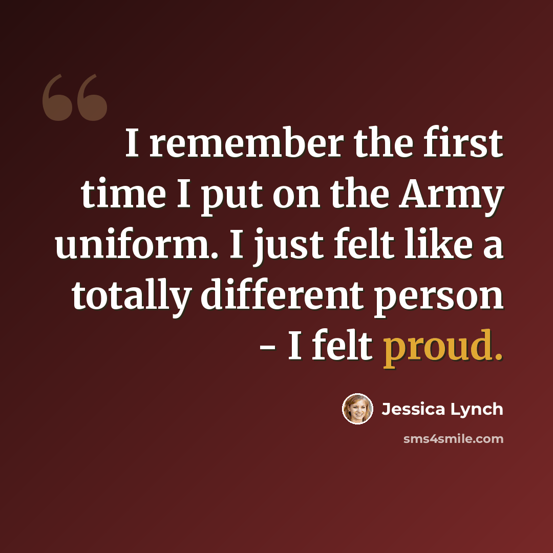 “I remember the first time I put on the Army uniform. I just felt like a totally different person - I felt proud.” quote by Jessica Lynch