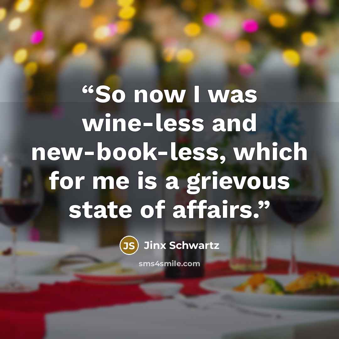 “So now I was wine-less and new-book-less, which for me is a grievous state of affairs.” quote by Jinx Schwartz