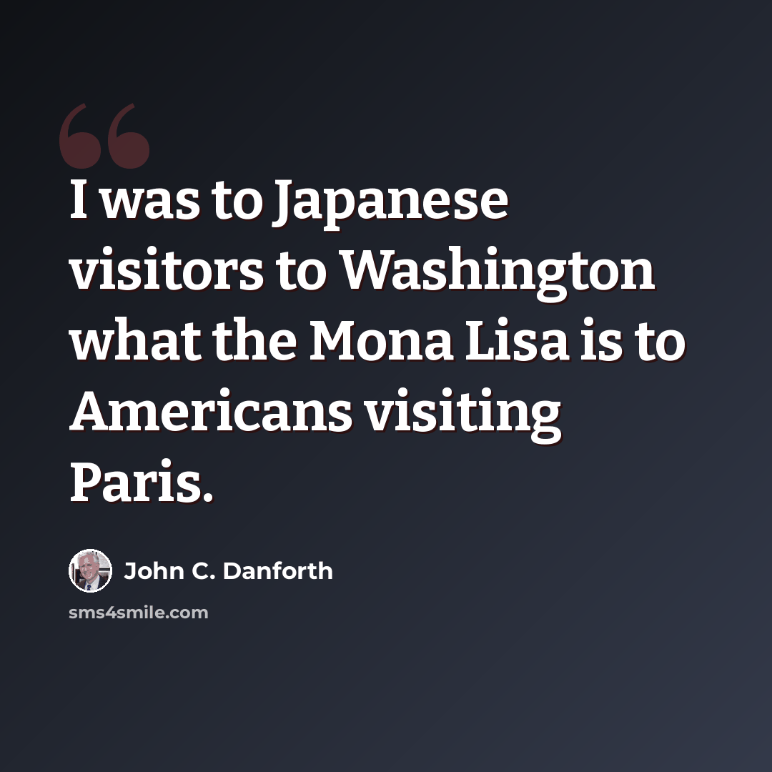 “I was to Japanese visitors to Washington what the Mona Lisa is to Americans visiting Paris.” quote by John C. Danforth