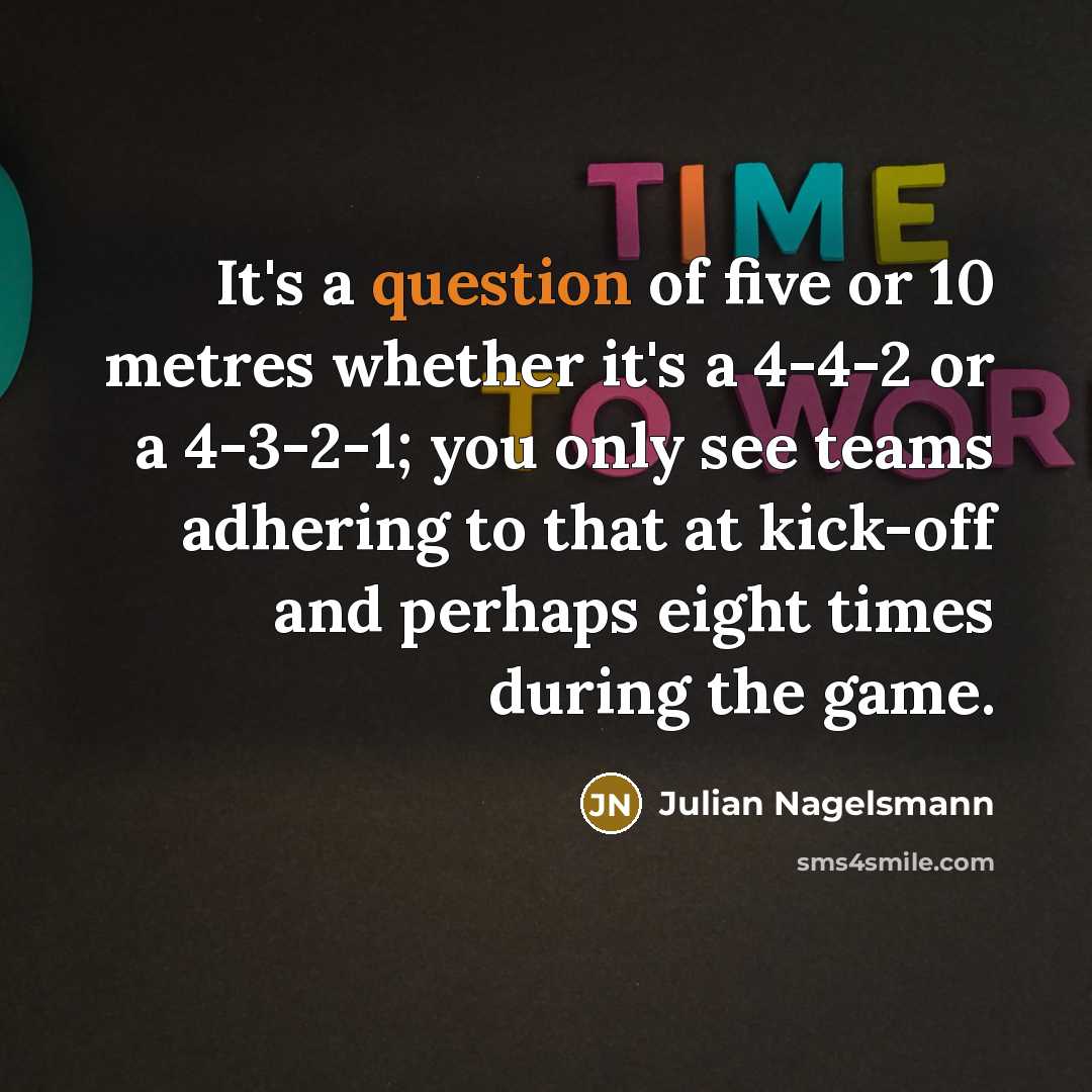“It's a question of five or 10 metres whether it's a 4-4-2 or a 4-3-2-1; you only see teams adhering to that at kick-off and perhaps eight times during the game.” quote by Julian Nagelsmann