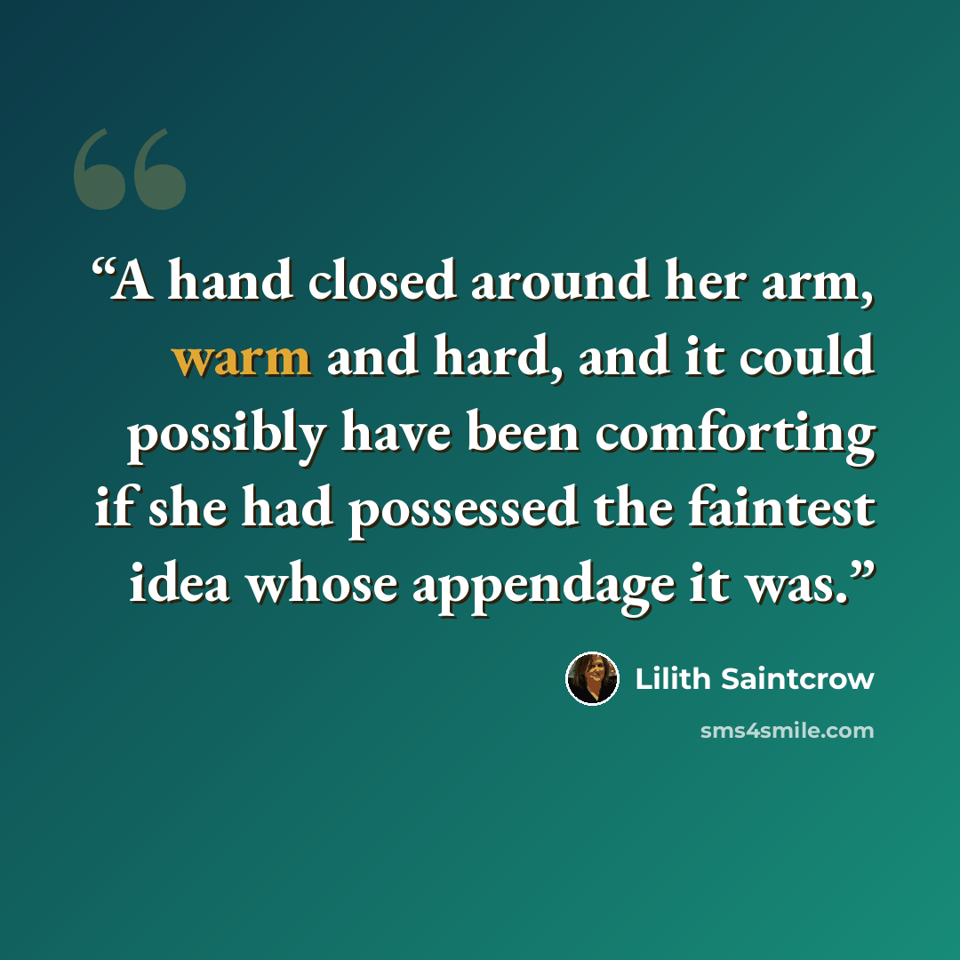 “A hand closed around her arm, warm and hard, and it could possibly have been comforting if she had possessed the faintest idea whose appendage it was.” quote by Lilith Saintcrow