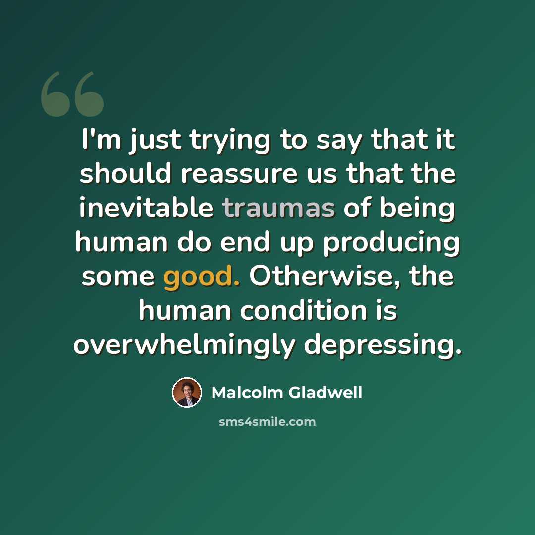 “I'm just trying to say that it should reassure us that the inevitable traumas of being human do end up producing some good. Otherwise, the human condition is overwhelmingly depressing.” quote by Malcolm Gladwell