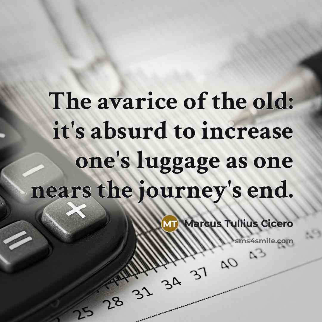 “The avarice of the old: it's absurd to increase one's luggage as one nears the journey's end.” quote by Marcus Tullius Cicero