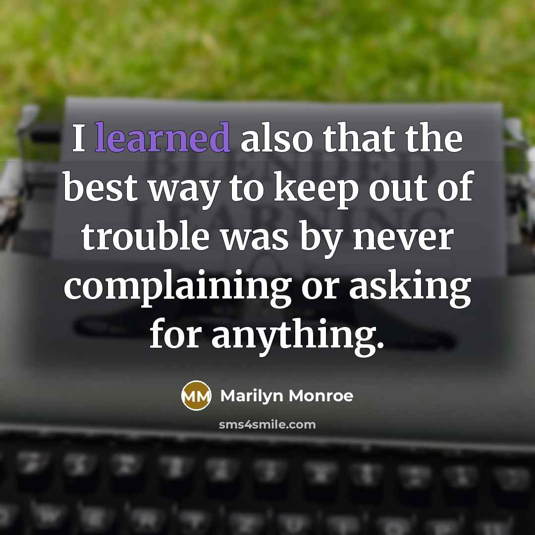 “I learned also that the best way to keep out of trouble was by never complaining or asking for anything.” quote by Marilyn Monroe