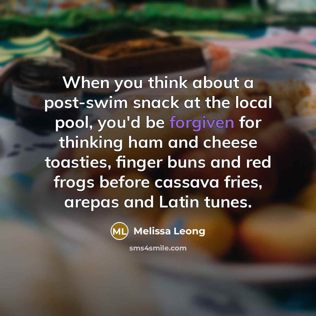 “When you think about a post-swim snack at the local pool, you'd be forgiven for thinking ham and cheese toasties, finger buns and red frogs before cassava fries, arepas and Latin tunes.” quote by Melissa Leong