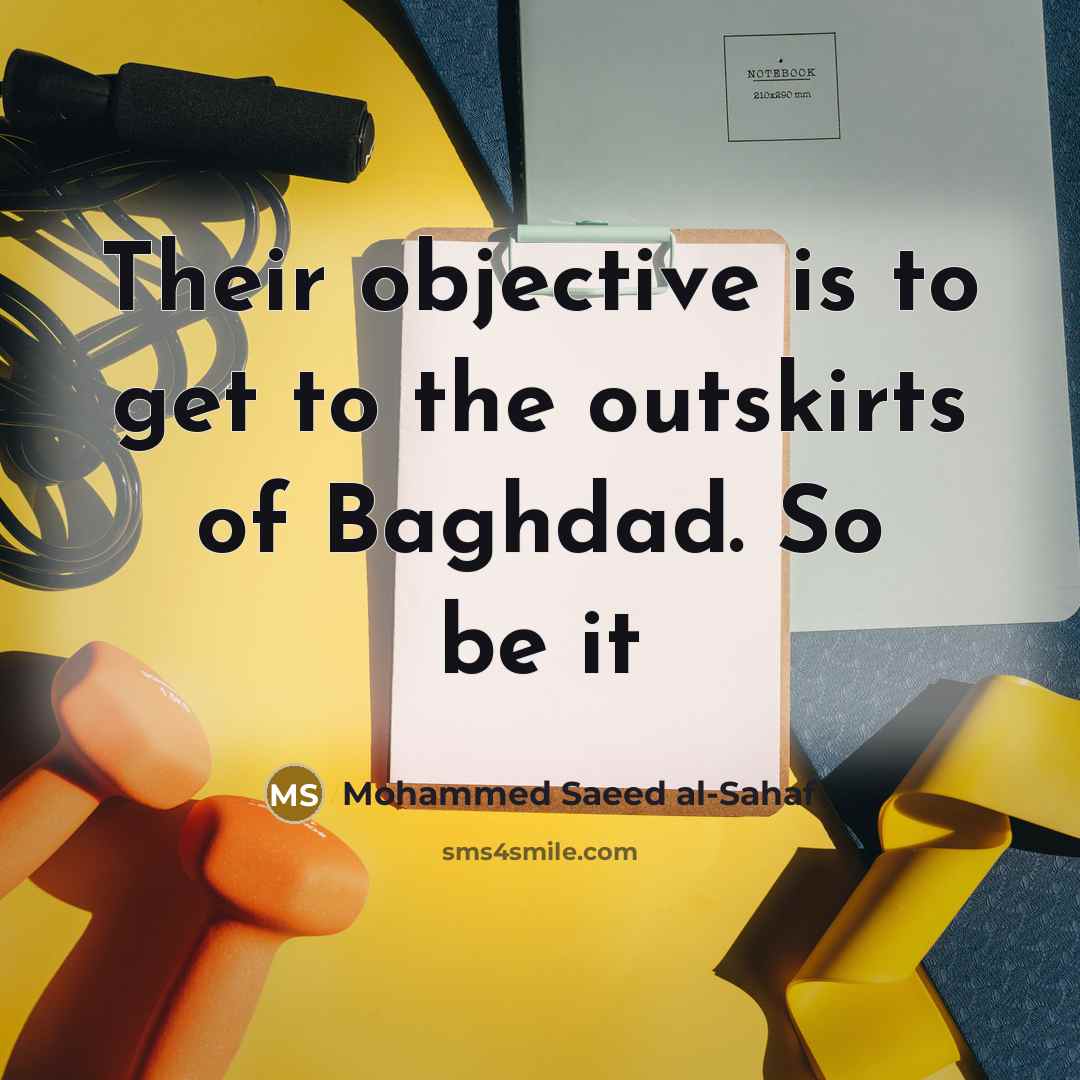 “Their objective is to get to the outskirts of Baghdad. So be it” quote by Mohammed Saeed al-Sahaf