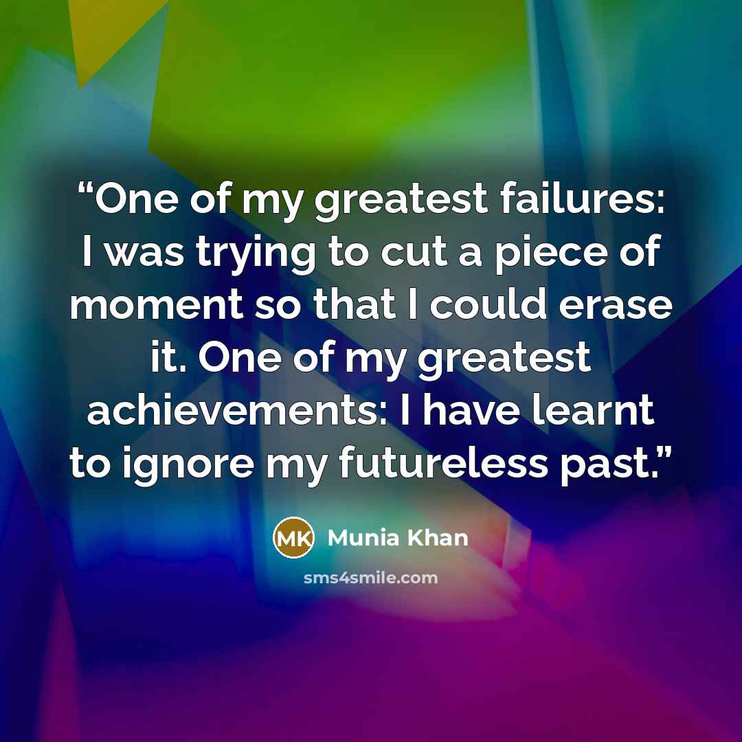 “One of my greatest failures: I was trying to cut a piece of moment so that I could erase it. One of my greatest achievements: I have learnt to ignore my futureless past.” quote by Munia Khan