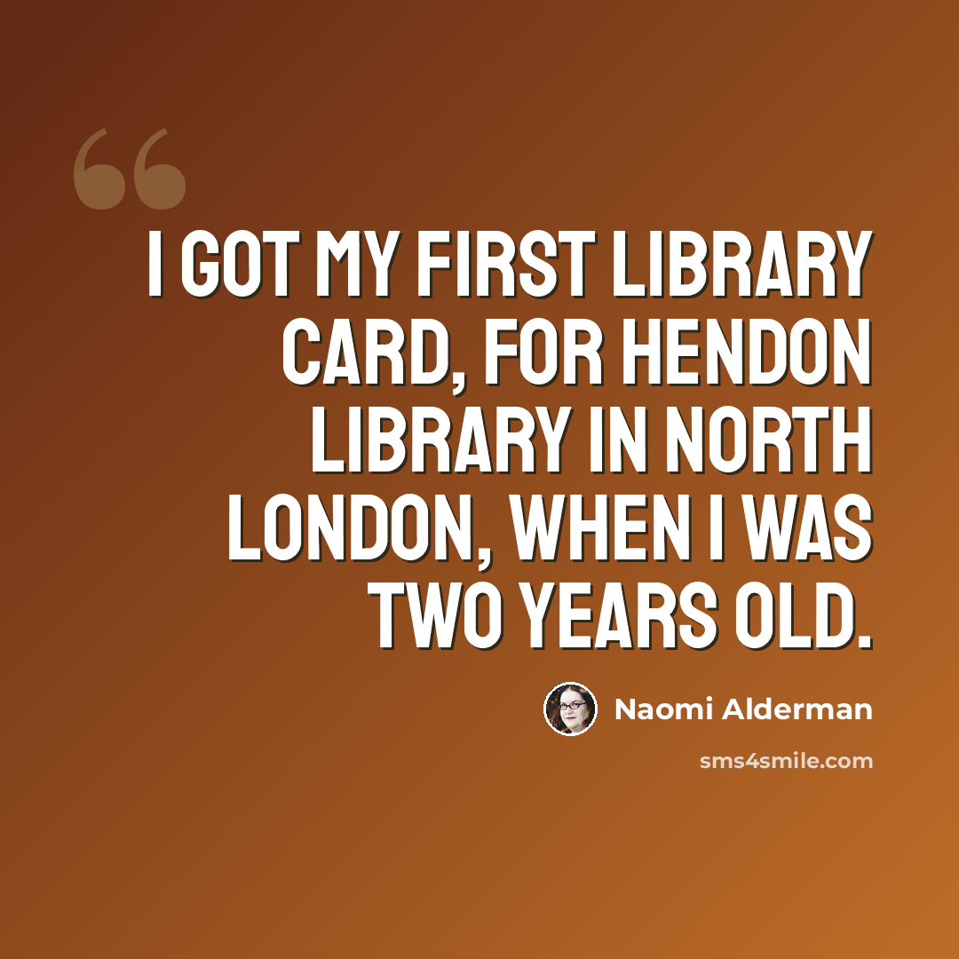“I got my first library card, for Hendon Library in north London, when I was two years old.” quote by Naomi Alderman