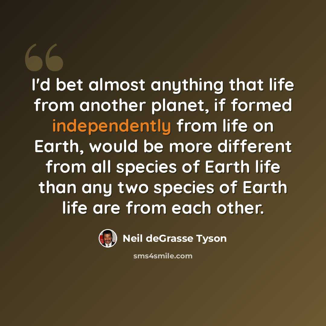 “I'd bet almost anything that life from another planet, if formed independently from life on Earth, would be more different from all species of Earth life than any two species of Earth life are from each other.” quote by Neil deGrasse Tyson