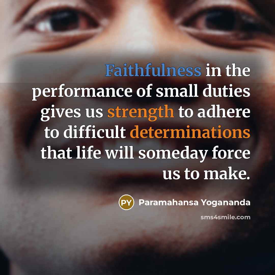 “Faithfulness in the performance of small duties gives us strength to adhere to difficult determinations that life will someday force us to make.” quote by Paramahansa Yogananda